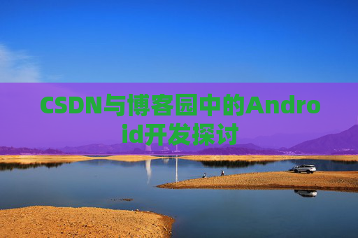 CSDN与博客园中的Android开发探讨